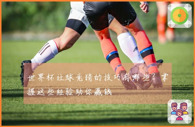 世界杯让球竞猜的技巧有哪些？掌握这些经验助你赢钱