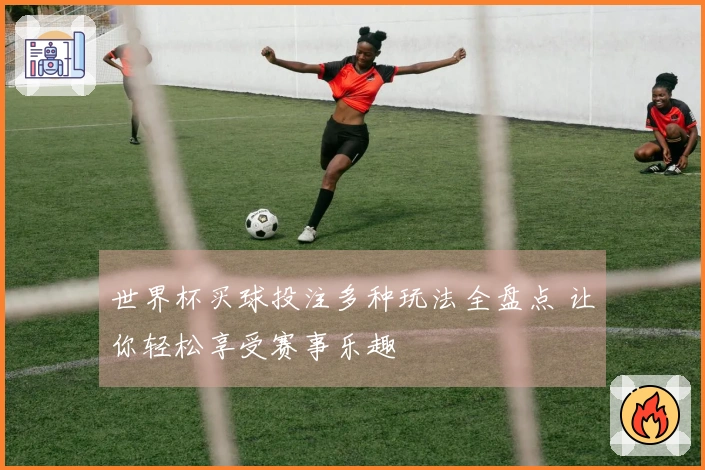 世界杯买球投注多种玩法全盘点 让你轻松享受赛事乐趣