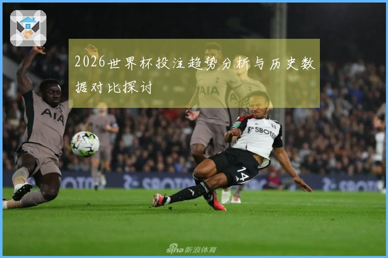 2026世界杯投注趋势分析与历史数据对比探讨