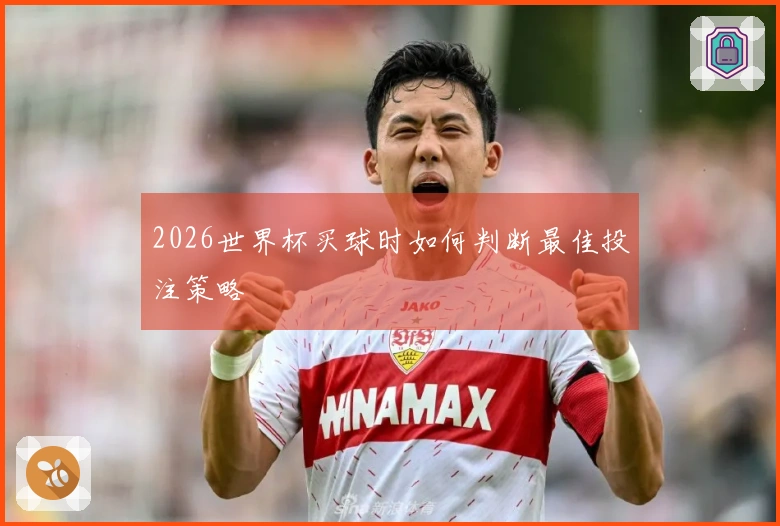 2026世界杯买球时如何判断最佳投注策略
