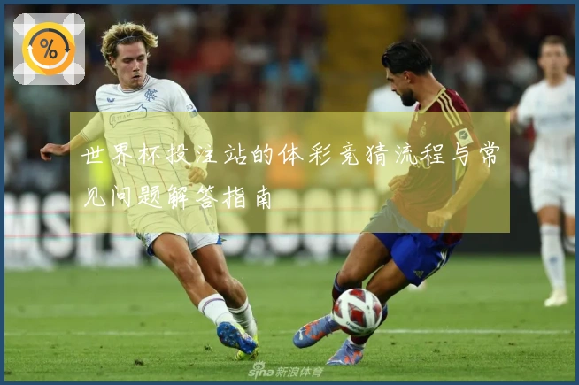 世界杯投注站的体彩竞猜流程与常见问题解答指南