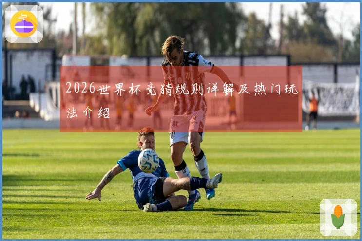 2026世界杯竞猜规则详解及热门玩法介绍