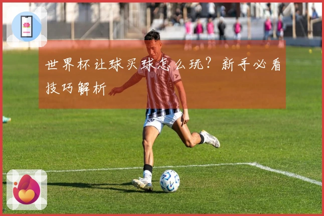 世界杯让球买球怎么玩？新手必看技巧解析