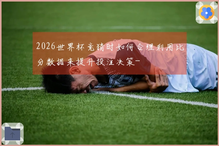 2026世界杯竞猜时如何合理利用比分数据来提升投注决策-