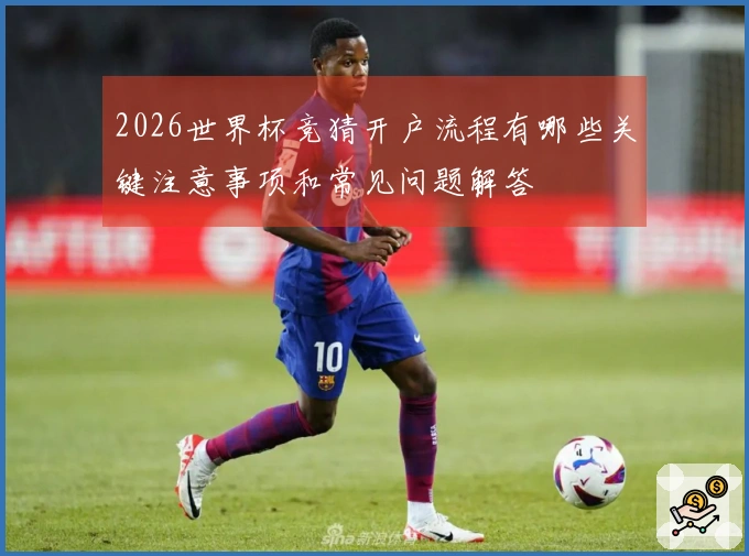 2026世界杯竞猜开户流程有哪些关键注意事项和常见问题解答