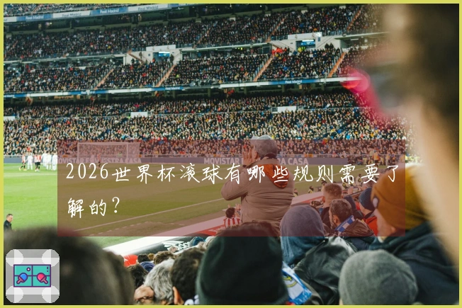 2026世界杯滚球有哪些规则需要了解的？