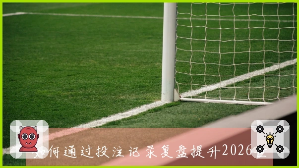 如何通过投注记录复盘提升2026世界杯决策能力和技巧