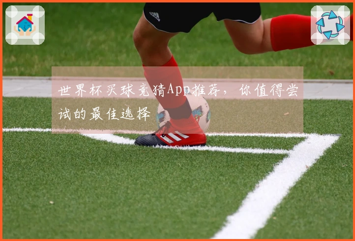 世界杯买球竞猜App推荐，你值得尝试的最佳选择