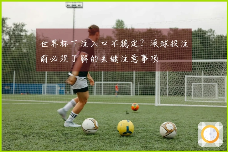 世界杯下注入口不稳定？滚球投注前必须了解的关键注意事项