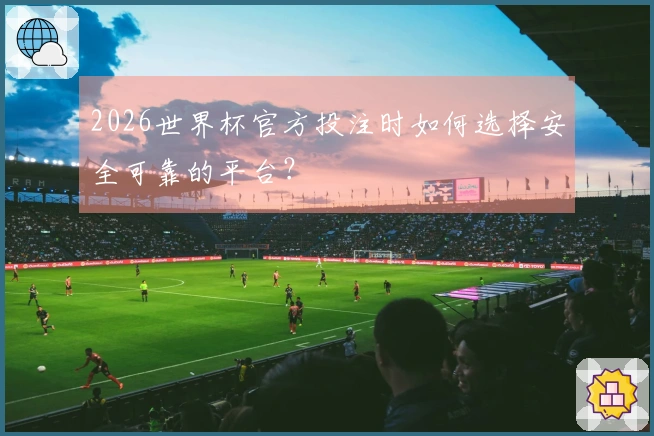 2026世界杯官方投注时如何选择安全可靠的平台？