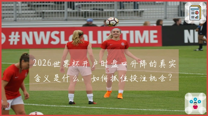 2026世界杯开户时盘口升降的真实含义是什么，如何抓住投注机会？