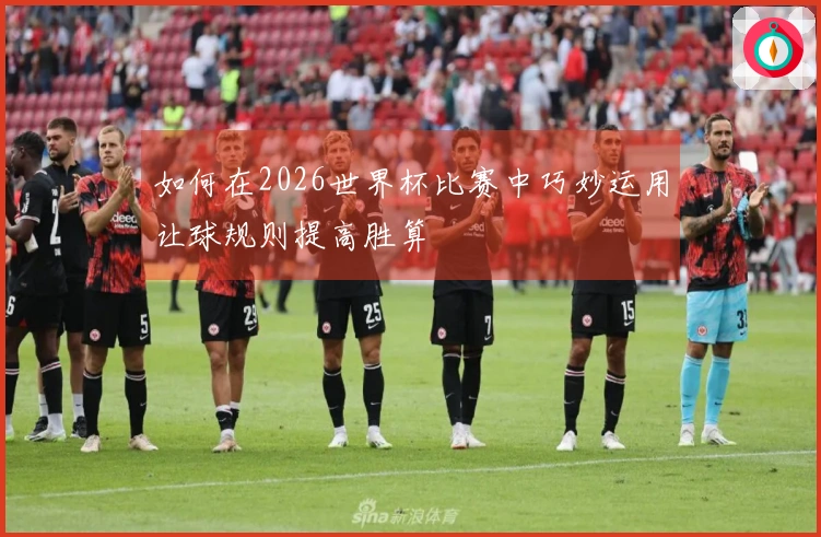 如何在2026世界杯比赛中巧妙运用让球规则提高胜算