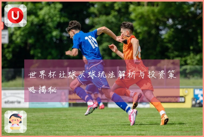 世界杯让球买球玩法解析与投资策略揭秘