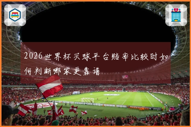 2026世界杯买球平台赔率比较时如何判断哪家更靠谱