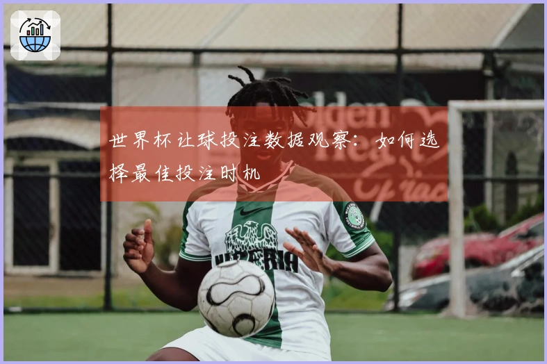 世界杯让球投注数据观察：如何选择最佳投注时机