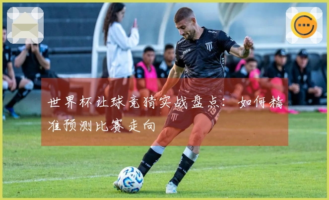 世界杯让球竞猜实战盘点:如何精准预测比赛走向