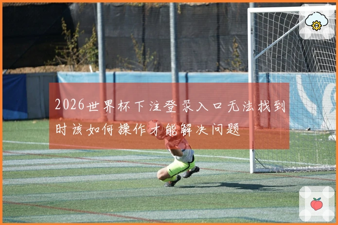 2026世界杯下注登录入口无法找到时该如何操作才能解决问题