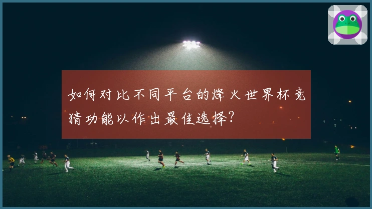 如何对比不同平台的烽火世界杯竞猜功能以作出最佳选择？