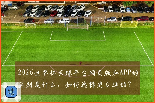 2026世界杯买球平台网页版和APP的区别是什么，如何选择更合适的？