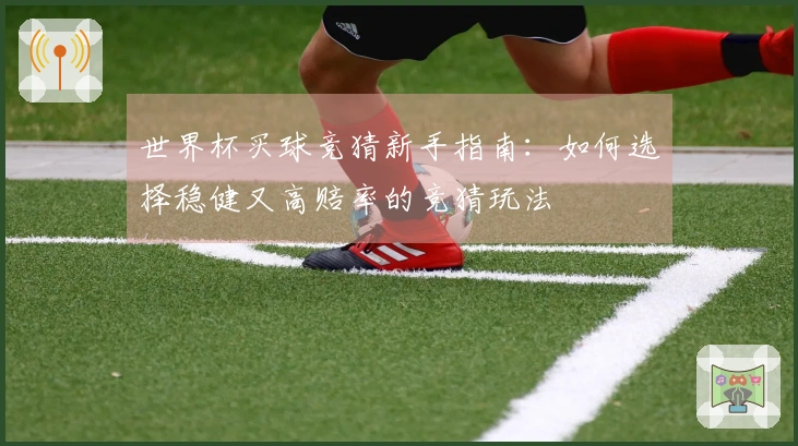 世界杯买球竞猜新手指南：如何选择稳健又高赔率的竞猜玩法