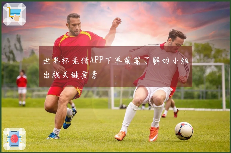 世界杯竞猜APP下单前需了解的小组出线关键要素