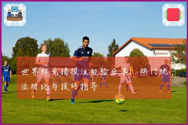 世界杯竞猜投注经验分享：热门玩法对比与技巧指导