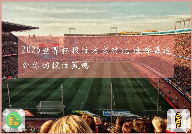 2026世界杯投注方式对比 选择最适合你的投注策略