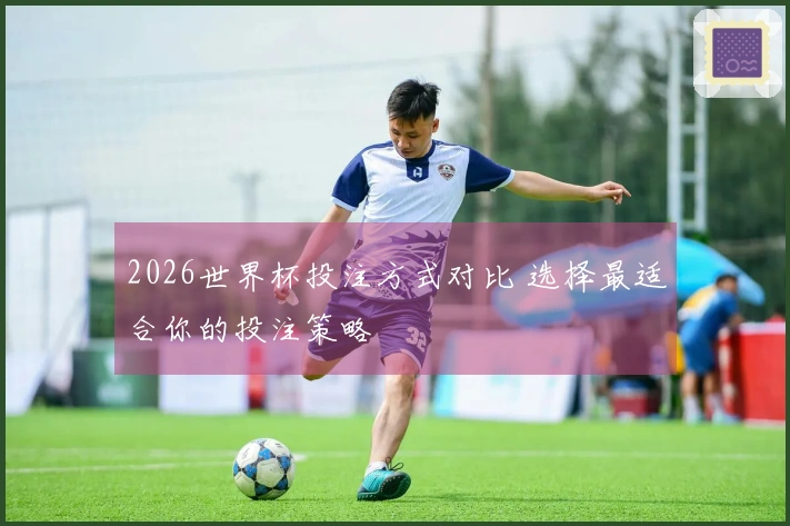 2026世界杯投注方式对比 选择最适合你的投注策略