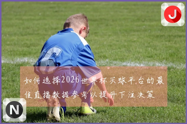 如何选择2026世界杯买球平台的最佳直播数据参考以提升下注决策