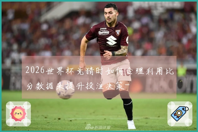 2026世界杯竞猜时如何合理利用比分数据来提升投注决策-