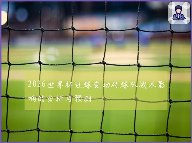 2026世界杯让球变动对球队战术影响的分析与预测