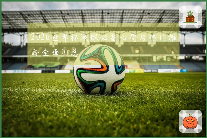 2026世界杯滚球必备心得与热门推荐全面汇总