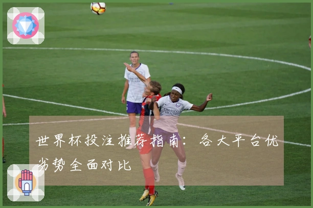 世界杯投注推荐指南：各大平台优劣势全面对比