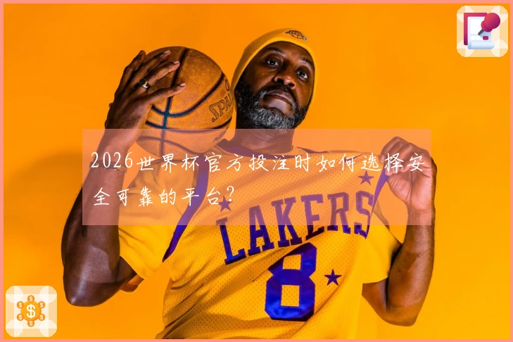 2026世界杯官方投注时如何选择安全可靠的平台？