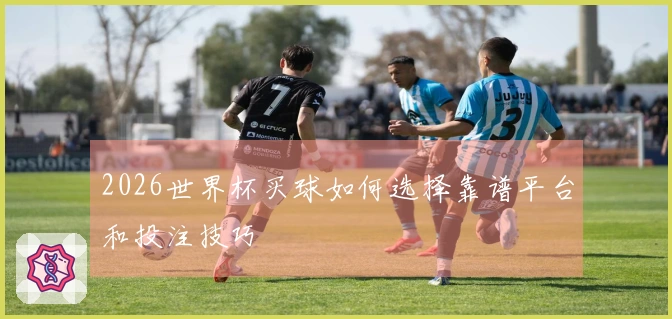 2026世界杯买球如何选择靠谱平台和投注技巧