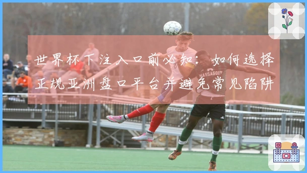 世界杯下注入口前必知：如何选择正规亚洲盘口平台并避免常见陷阱