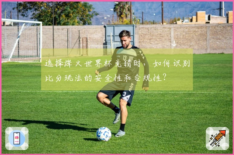 选择烽火世界杯竞猜时，如何识别比分玩法的安全性和合规性？