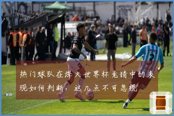 热门球队在烽火世界杯竞猜中的表现如何判断，这几点不可忽视