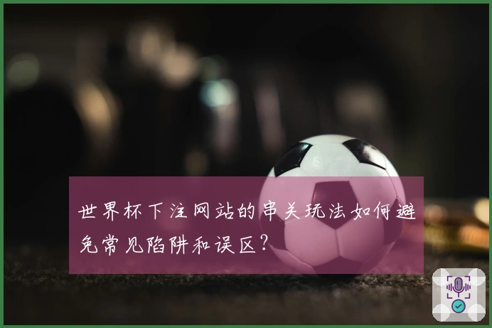 世界杯下注网站的串关玩法如何避免常见陷阱和误区？