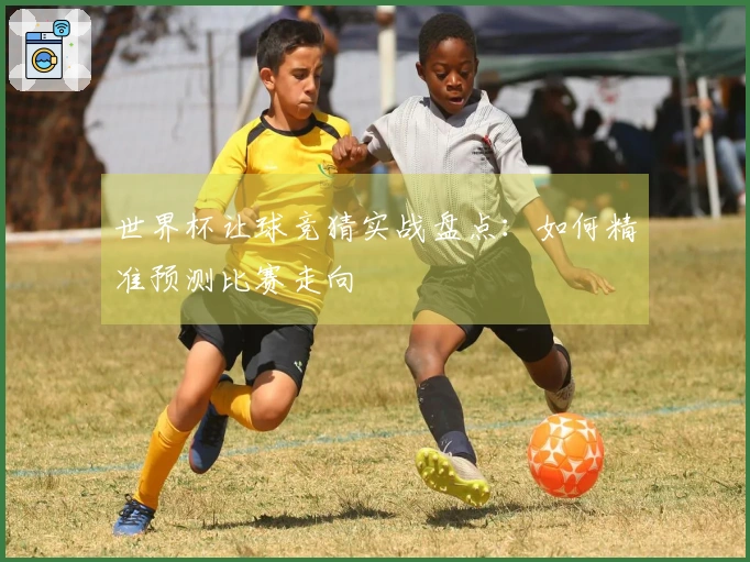 世界杯让球竞猜实战盘点：如何精准预测比赛走向