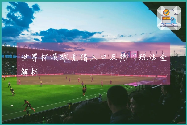 世界杯滚球竞猜入口及热门玩法全解析