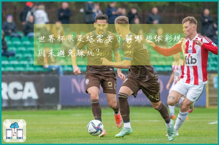 世界杯买足球需要了解哪些体彩规则来避免踩坑？