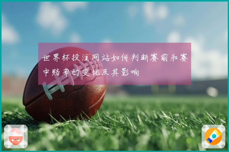 世界杯投注网站如何判断赛前和赛中赔率的变化及其影响