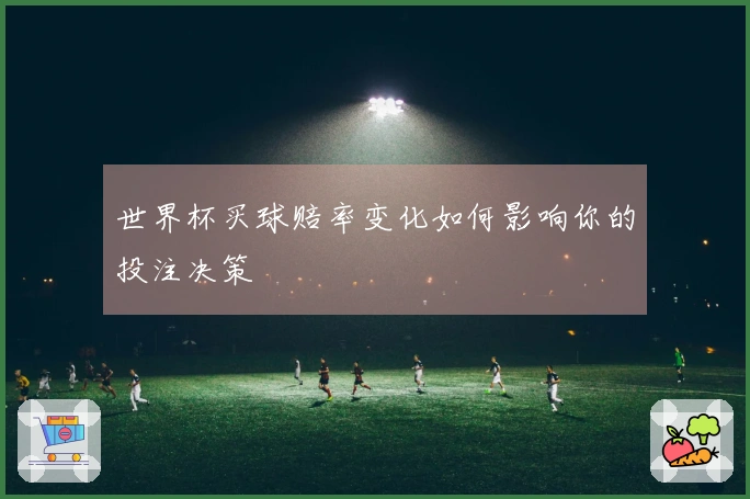 世界杯买球赔率变化如何影响你的投注决策
