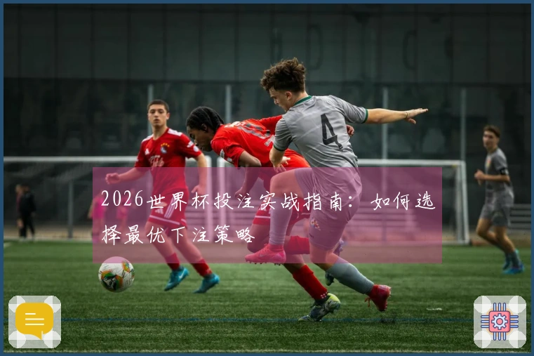 2026世界杯投注实战指南：如何选择最优下注策略