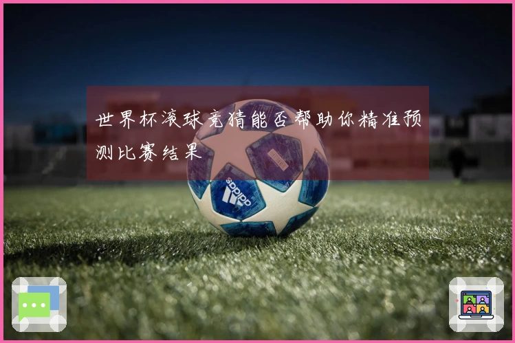 世界杯滚球竞猜能否帮助你精准预测比赛结果