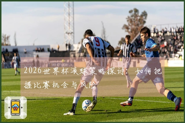 2026世界杯滚球策略探讨：如何把握比赛机会与风险