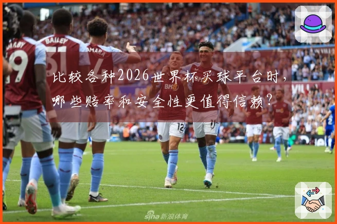 比较各种2026世界杯买球平台时，哪些赔率和安全性更值得信赖？