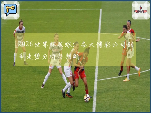 2026世界杯买球：各大博彩公司赔率走势分析与判断