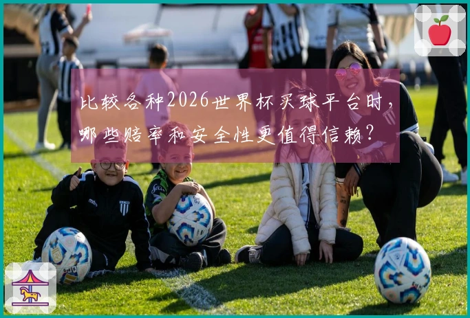 比较各种2026世界杯买球平台时，哪些赔率和安全性更值得信赖？